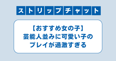 【Stripchat】芸能人並みに可愛い子のプレイが過激すぎる｜おすすめの女の子２名紹介